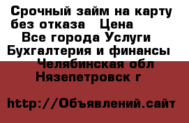 Срочный займ на карту без отказа › Цена ­ 500 - Все города Услуги » Бухгалтерия и финансы   . Челябинская обл.,Нязепетровск г.